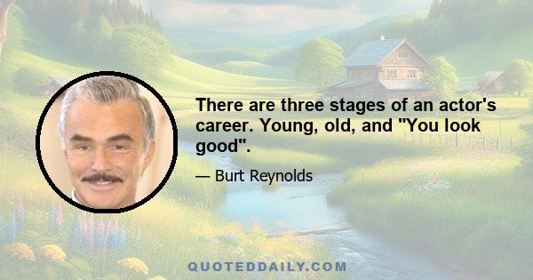 There are three stages of an actor's career. Young, old, and You look good.