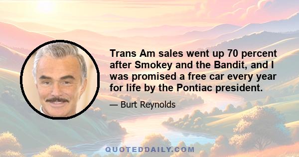 Trans Am sales went up 70 percent after Smokey and the Bandit, and I was promised a free car every year for life by the Pontiac president.