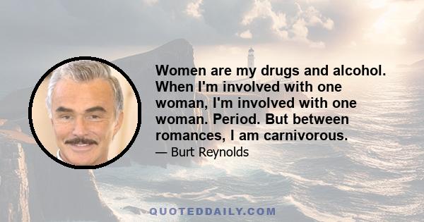 Women are my drugs and alcohol. When I'm involved with one woman, I'm involved with one woman. Period. But between romances, I am carnivorous.