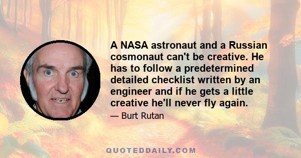 A NASA astronaut and a Russian cosmonaut can't be creative. He has to follow a predetermined detailed checklist written by an engineer and if he gets a little creative he'll never fly again.