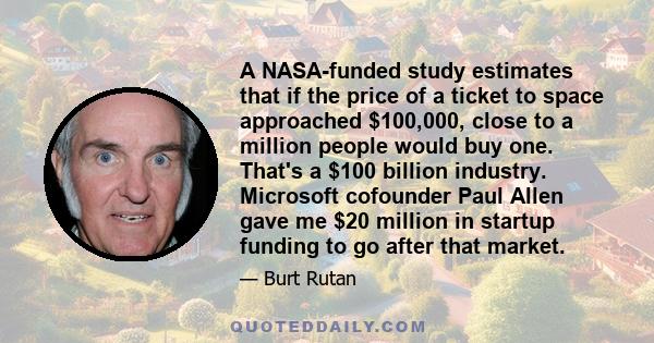 A NASA-funded study estimates that if the price of a ticket to space approached $100,000, close to a million people would buy one. That's a $100 billion industry. Microsoft cofounder Paul Allen gave me $20 million in