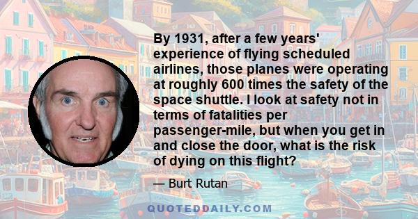 By 1931, after a few years' experience of flying scheduled airlines, those planes were operating at roughly 600 times the safety of the space shuttle. I look at safety not in terms of fatalities per passenger-mile, but