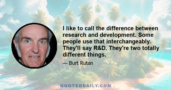 I like to call the difference between research and development. Some people use that interchangeably. They'll say R&D. They're two totally different things.