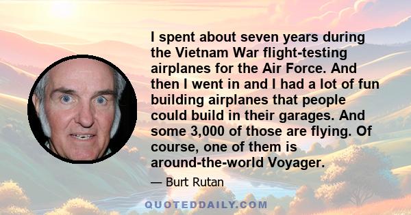 I spent about seven years during the Vietnam War flight-testing airplanes for the Air Force. And then I went in and I had a lot of fun building airplanes that people could build in their garages. And some 3,000 of those 