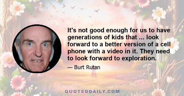 It's not good enough for us to have generations of kids that ... look forward to a better version of a cell phone with a video in it. They need to look forward to exploration.