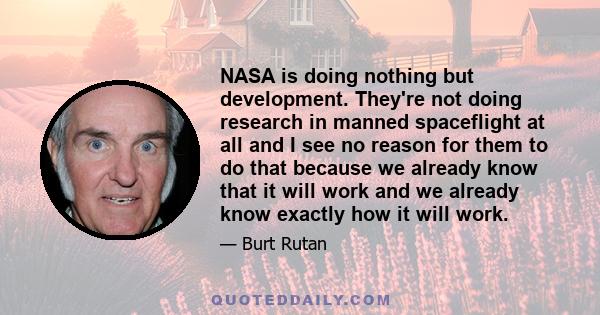 NASA is doing nothing but development. They're not doing research in manned spaceflight at all and I see no reason for them to do that because we already know that it will work and we already know exactly how it will