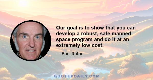 Our goal is to show that you can develop a robust, safe manned space program and do it at an extremely low cost.