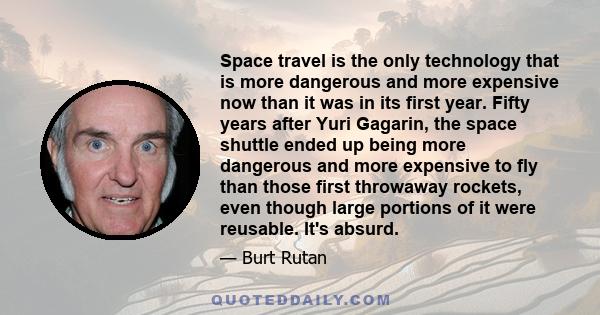 Space travel is the only technology that is more dangerous and more expensive now than it was in its first year. Fifty years after Yuri Gagarin, the space shuttle ended up being more dangerous and more expensive to fly