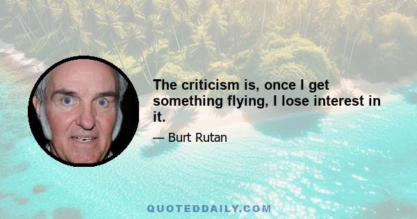 The criticism is, once I get something flying, I lose interest in it.