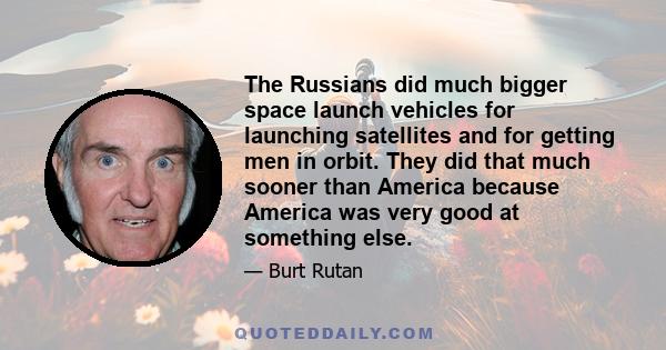 The Russians did much bigger space launch vehicles for launching satellites and for getting men in orbit. They did that much sooner than America because America was very good at something else.