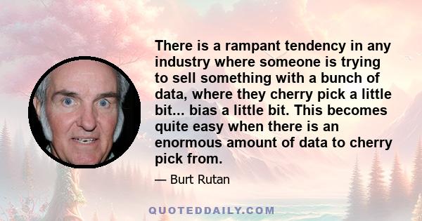 There is a rampant tendency in any industry where someone is trying to sell something with a bunch of data, where they cherry pick a little bit... bias a little bit. This becomes quite easy when there is an enormous