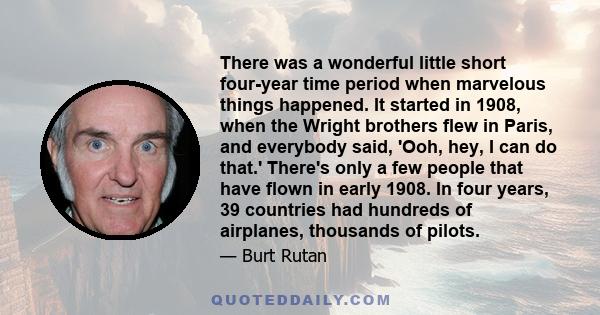 There was a wonderful little short four-year time period when marvelous things happened. It started in 1908, when the Wright brothers flew in Paris, and everybody said, 'Ooh, hey, I can do that.' There's only a few