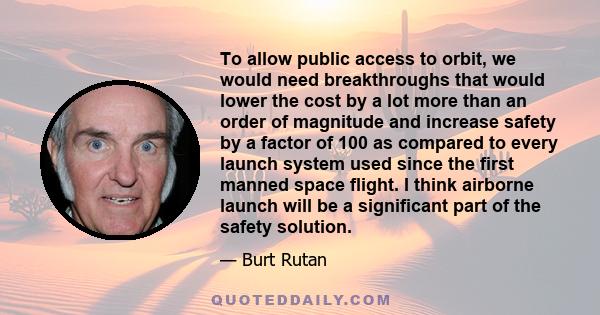 To allow public access to orbit, we would need breakthroughs that would lower the cost by a lot more than an order of magnitude and increase safety by a factor of 100 as compared to every launch system used since the