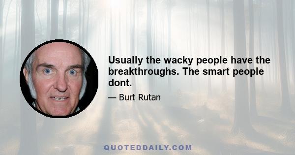 Usually the wacky people have the breakthroughs. The smart people dont.