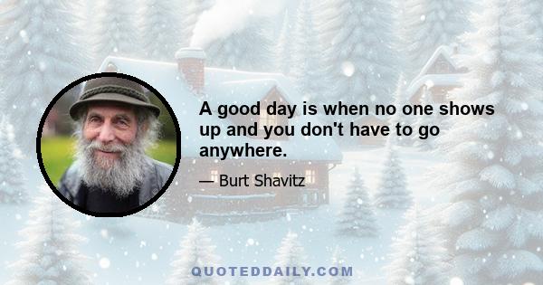 A good day is when no one shows up and you don't have to go anywhere.