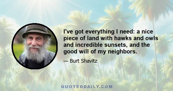 I've got everything I need: a nice piece of land with hawks and owls and incredible sunsets, and the good will of my neighbors.