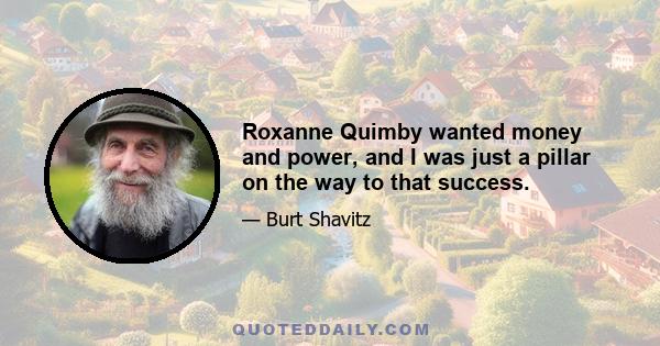 Roxanne Quimby wanted money and power, and I was just a pillar on the way to that success.