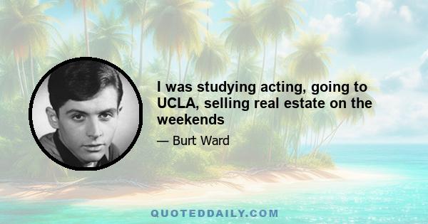 I was studying acting, going to UCLA, selling real estate on the weekends