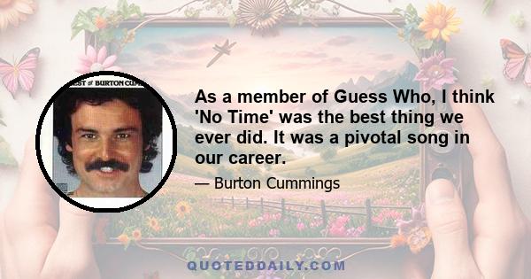 As a member of Guess Who, I think 'No Time' was the best thing we ever did. It was a pivotal song in our career.