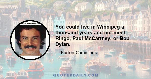 You could live in Winnipeg a thousand years and not meet Ringo, Paul McCartney, or Bob Dylan.