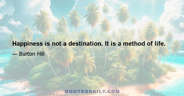 Happiness is not a destination. It is a method of life.