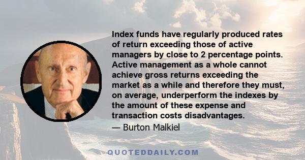 Index funds have regularly produced rates of return exceeding those of active managers by close to 2 percentage points. Active management as a whole cannot achieve gross returns exceeding the market as a while and