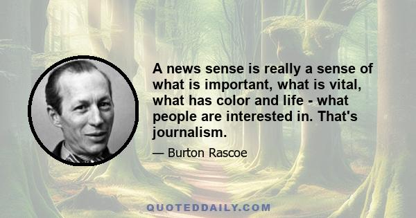 A news sense is really a sense of what is important, what is vital, what has color and life - what people are interested in. That's journalism.