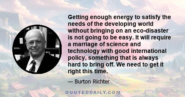 Getting enough energy to satisfy the needs of the developing world without bringing on an eco-disaster is not going to be easy. It will require a marriage of science and technology with good international policy,