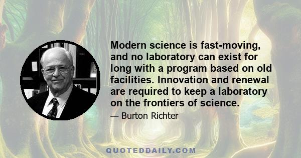 Modern science is fast-moving, and no laboratory can exist for long with a program based on old facilities. Innovation and renewal are required to keep a laboratory on the frontiers of science.