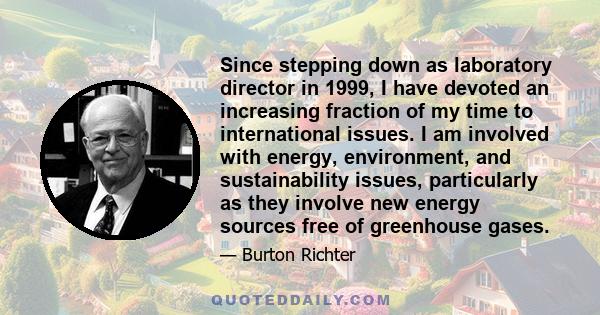 Since stepping down as laboratory director in 1999, I have devoted an increasing fraction of my time to international issues. I am involved with energy, environment, and sustainability issues, particularly as they