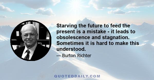 Starving the future to feed the present is a mistake - it leads to obsolescence and stagnation. Sometimes it is hard to make this understood.