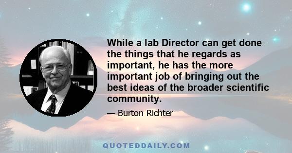 While a lab Director can get done the things that he regards as important, he has the more important job of bringing out the best ideas of the broader scientific community.