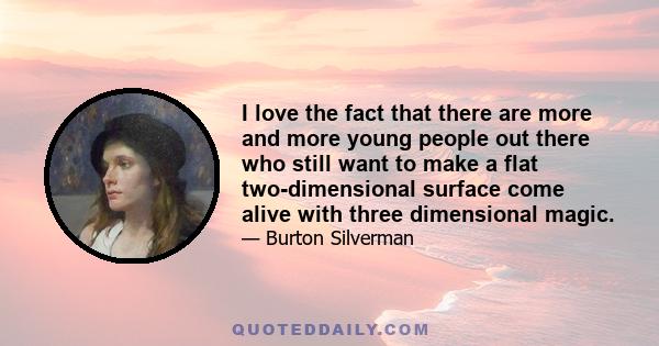 I love the fact that there are more and more young people out there who still want to make a flat two-dimensional surface come alive with three dimensional magic.