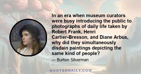 In an era when museum curators were busy introducing the public to photographs of daily life taken by Robert Frank, Henri Cartier-Bresson, and Diane Arbus, why did they simultaneously disdain paintings depicting the