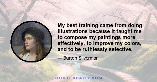 My best training came from doing illustrations because it taught me to compose my paintings more effectively, to improve my colors, and to be ruthlessly selective.