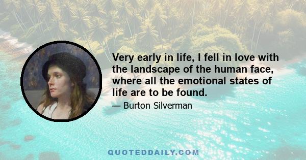 Very early in life, I fell in love with the landscape of the human face, where all the emotional states of life are to be found.