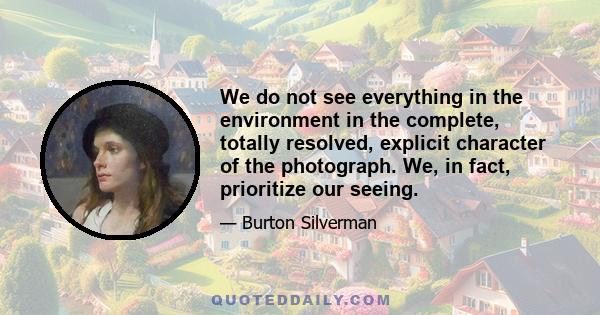 We do not see everything in the environment in the complete, totally resolved, explicit character of the photograph. We, in fact, prioritize our seeing.