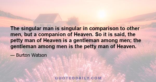 The singular man is singular in comparison to other men, but a companion of Heaven. So it is said, the petty man of Heaven is a gentleman among men; the gentleman among men is the petty man of Heaven.