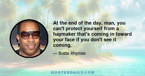 At the end of the day, man, you can't protect yourself from a haymaker that's coming in toward your face if you don't see it coming.