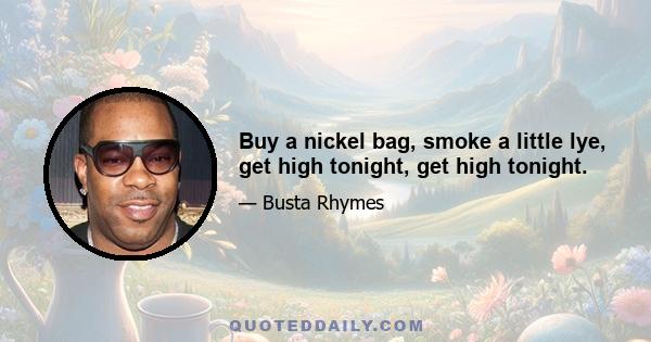 Buy a nickel bag, smoke a little lye, get high tonight, get high tonight.