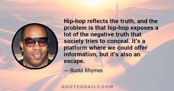 Hip-hop reflects the truth, and the problem is that hip-hop exposes a lot of the negative truth that society tries to conceal. It's a platform where we could offer information, but it's also an escape.