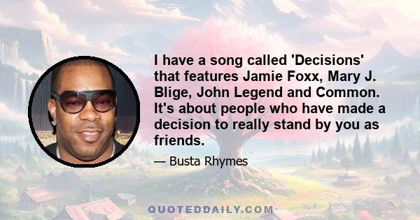 I have a song called 'Decisions' that features Jamie Foxx, Mary J. Blige, John Legend and Common. It's about people who have made a decision to really stand by you as friends.