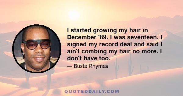 I started growing my hair in December '89. I was seventeen. I signed my record deal and said I ain't combing my hair no more. I don't have too.