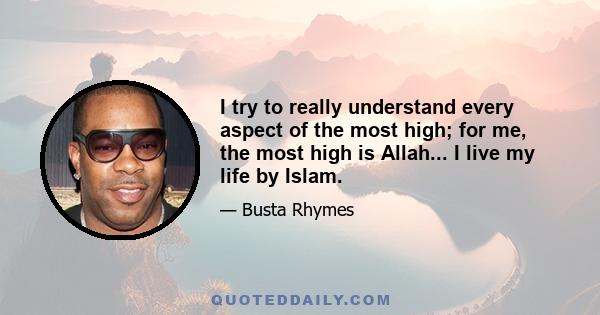 I try to really understand every aspect of the most high; for me, the most high is Allah... I live my life by Islam.