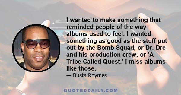 I wanted to make something that reminded people of the way albums used to feel. I wanted something as good as the stuff put out by the Bomb Squad, or Dr. Dre and his production crew, or 'A Tribe Called Quest.' I miss