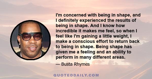 I'm concerned with being in shape, and I definitely experienced the results of being in shape. And I know how incredible it makes me feel, so when I feel like I'm gaining a little weight, I make a conscious effort to