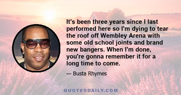 It's been three years since I last performed here so I'm dying to tear the roof off Wembley Arena with some old school joints and brand new bangers. When I'm done, you're gonna remember it for a long time to come.