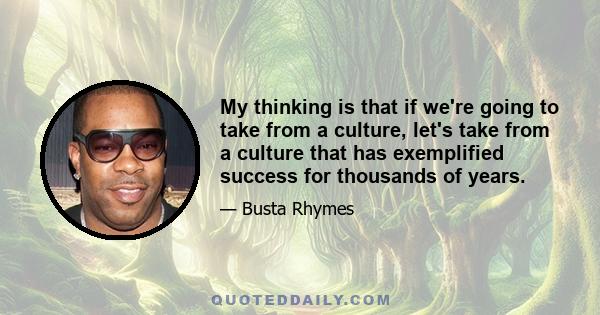 My thinking is that if we're going to take from a culture, let's take from a culture that has exemplified success for thousands of years.