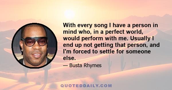 With every song I have a person in mind who, in a perfect world, would perform with me. Usually I end up not getting that person, and I'm forced to settle for someone else.