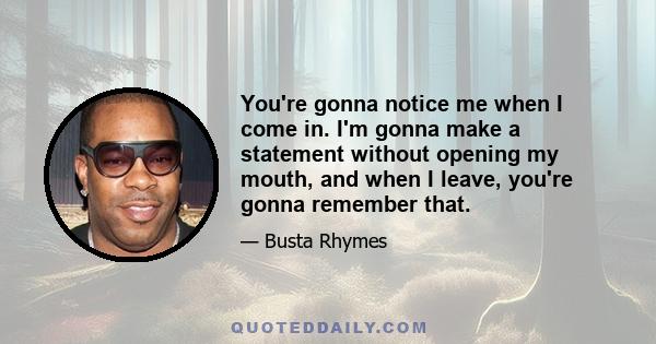 You're gonna notice me when I come in. I'm gonna make a statement without opening my mouth, and when I leave, you're gonna remember that.